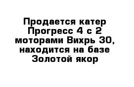 Продается катер Прогресс-4 с 2 моторами Вихрь-30, находится на базе Золотой якор